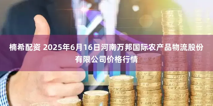 楠希配资 2025年6月16日河南万邦国际农产品物流股份有限公司价格行情