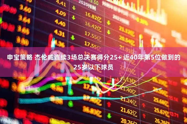 申宝策略 杰伦威连续3场总决赛得分25+ 近40年第5位做到的25岁以下球员
