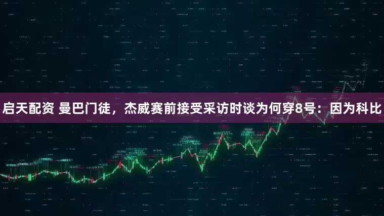启天配资 曼巴门徒，杰威赛前接受采访时谈为何穿8号：因为科比