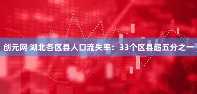 创元网 湖北各区县人口流失率：33个区县超五分之一