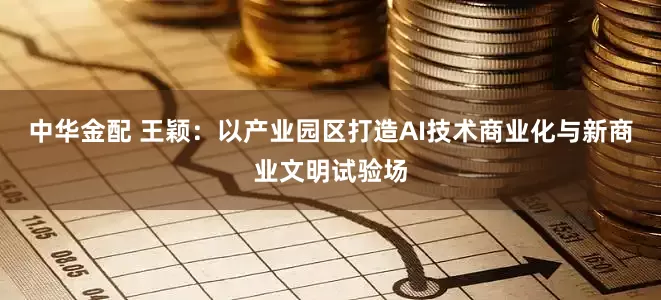 中华金配 王颖：以产业园区打造AI技术商业化与新商业文明试验场