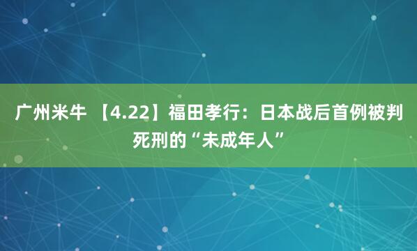 广州米牛 【4.22】福田孝行：日本战后首例被判死刑的“未成年人”