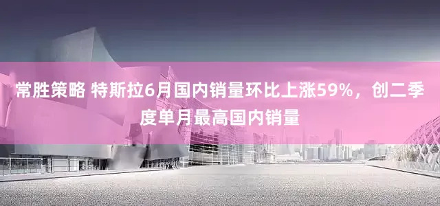 常胜策略 特斯拉6月国内销量环比上涨59%，创二季度单月最高国内销量