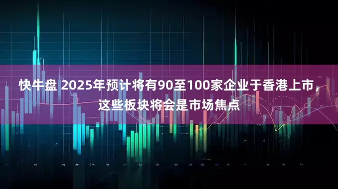 快牛盘 2025年预计将有90至100家企业于香港上市，这些板块将会是市场焦点