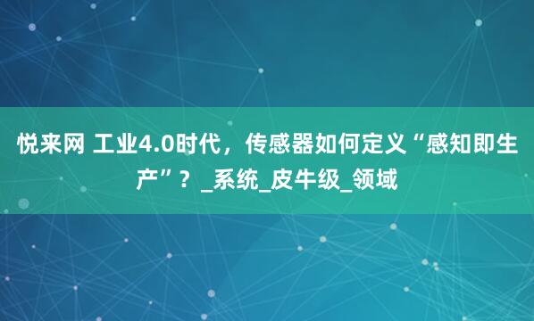 悦来网 工业4.0时代，传感器如何定义“感知即生产”？_系统_皮牛级_领域