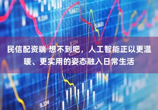 民信配资端 想不到吧，人工智能正以更温暖、更实用的姿态融入日常生活