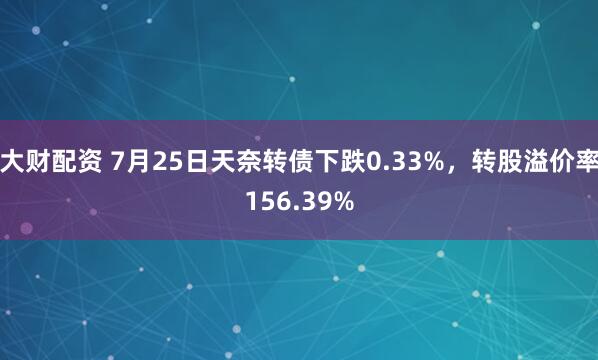 大财配资 7月25日天奈转债下跌0.33%，转股溢价率156.39%