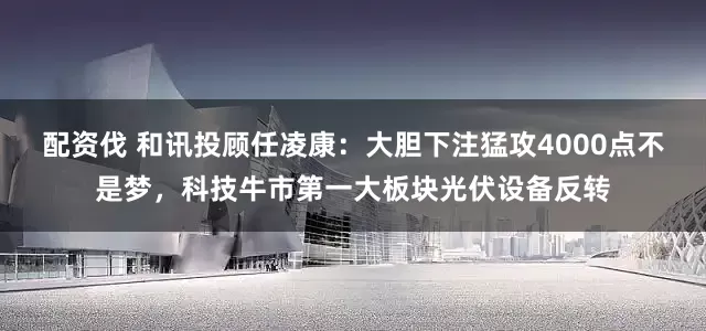 配资伐 和讯投顾任凌康：大胆下注猛攻4000点不是梦，科技牛市第一大板块光伏设备反转