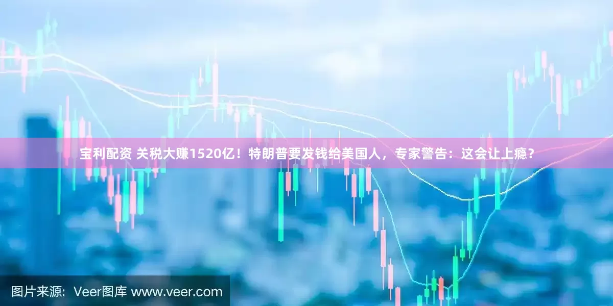宝利配资 关税大赚1520亿！特朗普要发钱给美国人，专家警告：这会让上瘾？