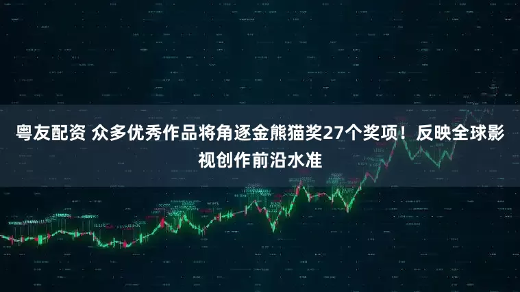 粤友配资 众多优秀作品将角逐金熊猫奖27个奖项！反映全球影视创作前沿水准