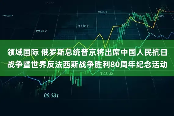 领域国际 俄罗斯总统普京将出席中国人民抗日战争暨世界反法西斯战争胜利80周年纪念活动