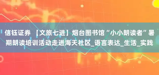 信钰证券 【文旅七进】烟台图书馆“小小朗读者”暑期朗读培训活动走进海天社区_语言表达_生活_实践