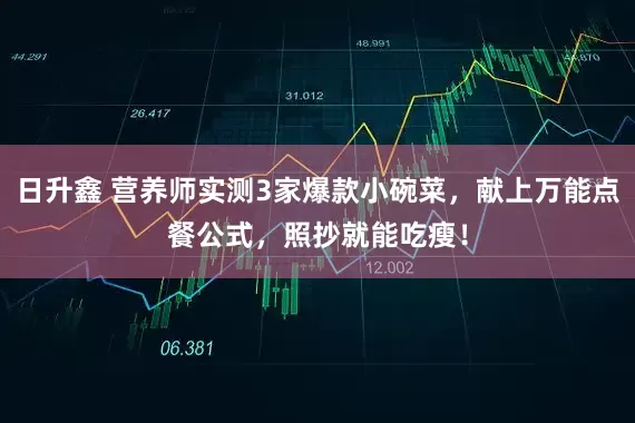 日升鑫 营养师实测3家爆款小碗菜，献上万能点餐公式，照抄就能吃瘦！