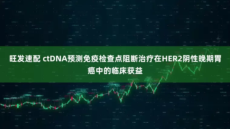 旺发速配 ctDNA预测免疫检查点阻断治疗在HER2阴性晚期胃癌中的临床获益