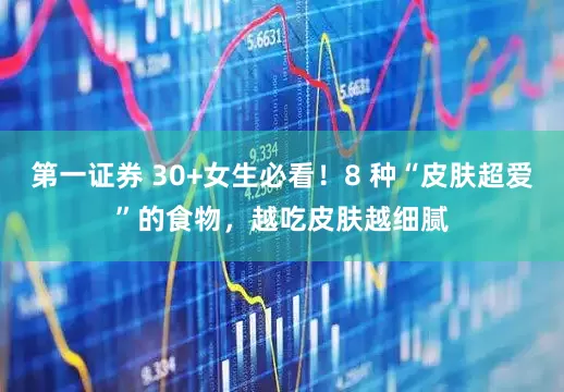 第一证券 30+女生必看！8 种“皮肤超爱”的食物，越吃皮肤越细腻