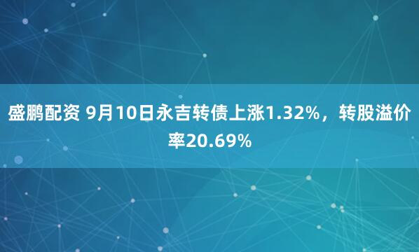 盛鹏配资 9月10日永吉转债上涨1.32%，转股溢价率20.69%