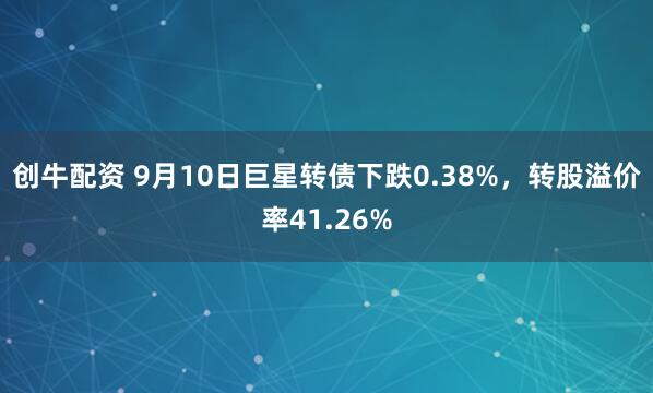 创牛配资 9月10日巨星转债下跌0.38%，转股溢价率41.26%
