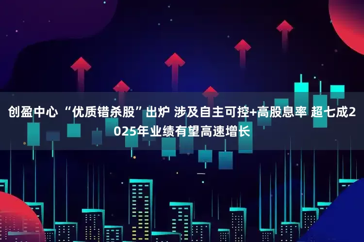 创盈中心 “优质错杀股”出炉 涉及自主可控+高股息率 超七成2025年业绩有望高速增长
