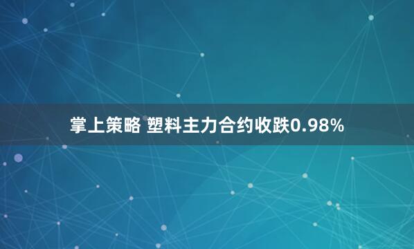 掌上策略 塑料主力合约收跌0.98%