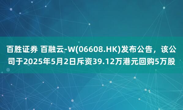 百胜证券 百融云-W(06608.HK)发布公告，该公司于2025年5月2日斥资39.12万港元回购5万股