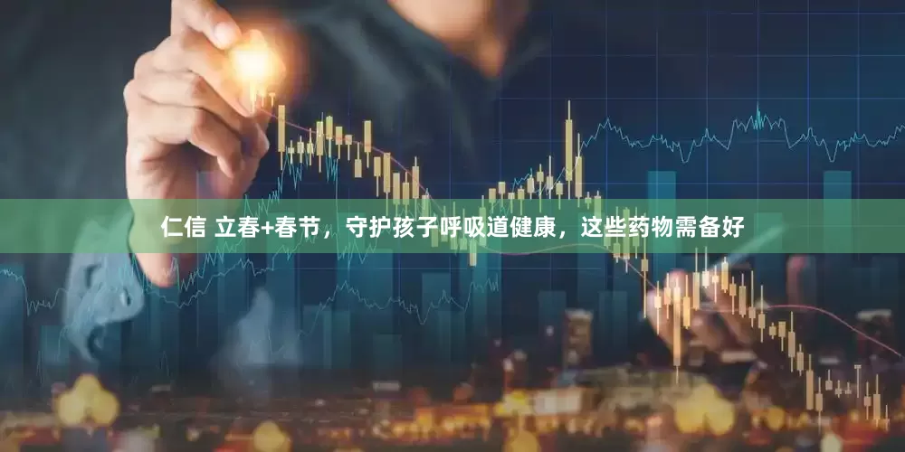 仁信 立春+春节，守护孩子呼吸道健康，这些药物需备好