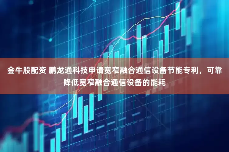 金牛股配资 鹏龙通科技申请宽窄融合通信设备节能专利，可靠降低宽窄融合通信设备的能耗