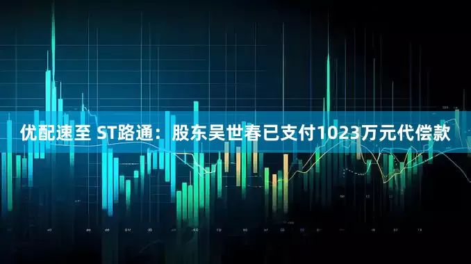 优配速至 ST路通：股东吴世春已支付1023万元代偿款