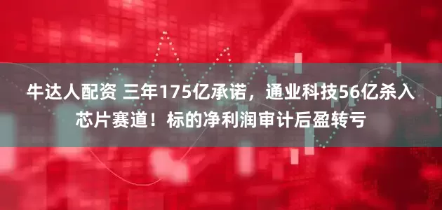 牛达人配资 三年175亿承诺，通业科技56亿杀入芯片赛道！标的净利润审计后盈转亏