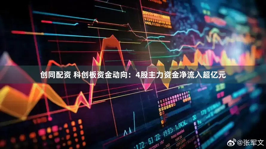 创同配资 科创板资金动向：4股主力资金净流入超亿元