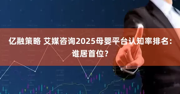 亿融策略 艾媒咨询2025母婴平台认知率排名：谁居首位？