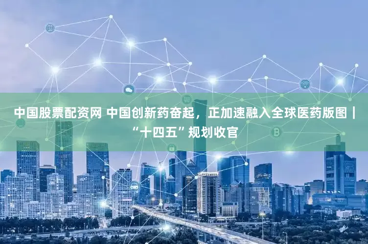 中国股票配资网 中国创新药奋起，正加速融入全球医药版图｜“十四五”规划收官
