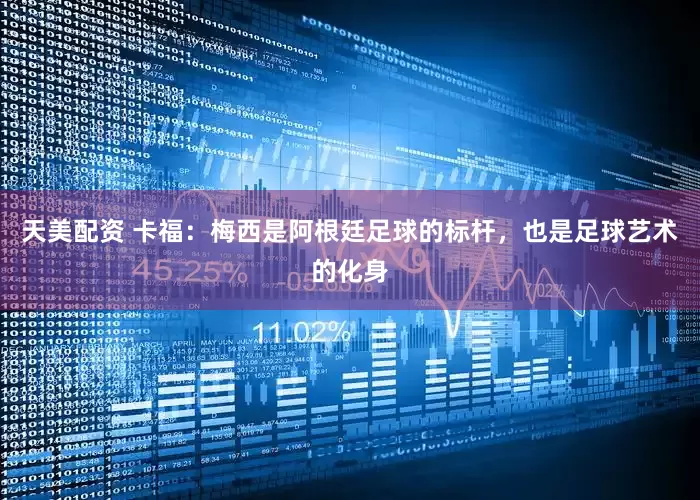 天美配资 卡福：梅西是阿根廷足球的标杆，也是足球艺术的化身